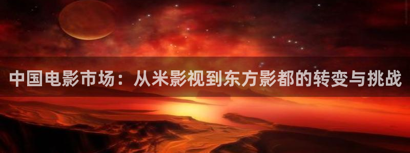 琪琪在线观看影院：中国电影市场：从米影视到东方影都的转变与挑战