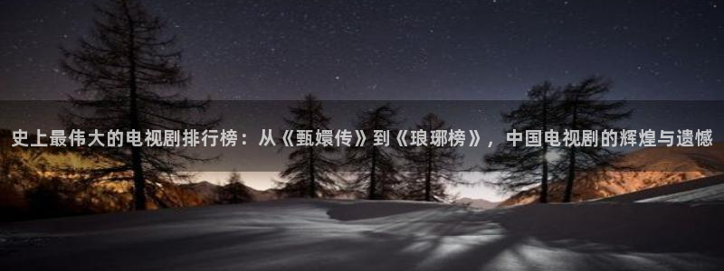 琪琪影院0：史上最伟大的电视剧排行榜：从《甄嬛传》到《琅琊榜》，中国电视剧的辉煌与遗憾